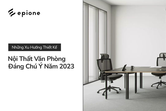 Những xu hướng thiết kế nội thất văn phòng đáng chú ý năm 2023 - Epione Viet Nam