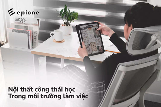 Nội thất công thái học: Lợi ích và cách sử dụng tối ưu cho môi trường văn phòng - Epione Viet Nam